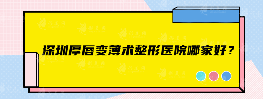 深圳厚唇變薄術整形醫(yī)院哪家好？藝星、美萊、素仁等在榜