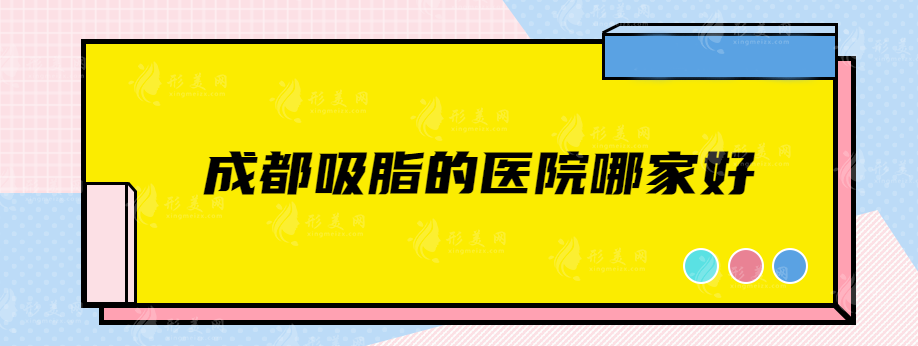 成都吸脂的醫(yī)院哪家好？軍大、晶膚、友誼、等實(shí)力來(lái)襲