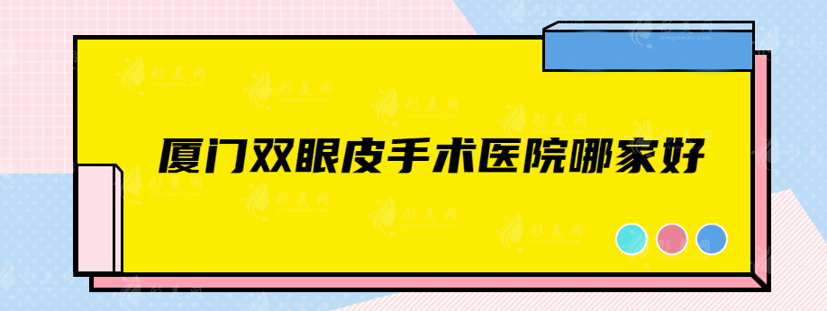 廈門(mén)雙眼皮手術(shù)醫(yī)院哪家好？排名前五的都是實(shí)力靠譜醫(yī)院