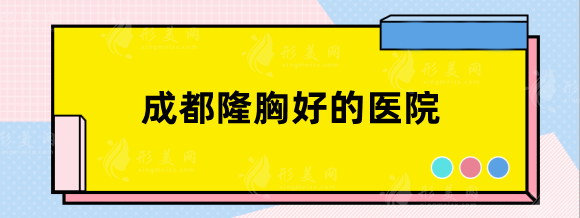 成都隆胸好的醫(yī)院有哪些？三甲排行華西、省醫(yī)院等實(shí)力強(qiáng)！