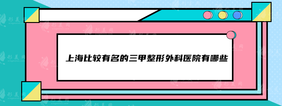 上海比較有名的三甲整形外科醫(yī)院有哪些？正規(guī)靠譜醫(yī)院分享