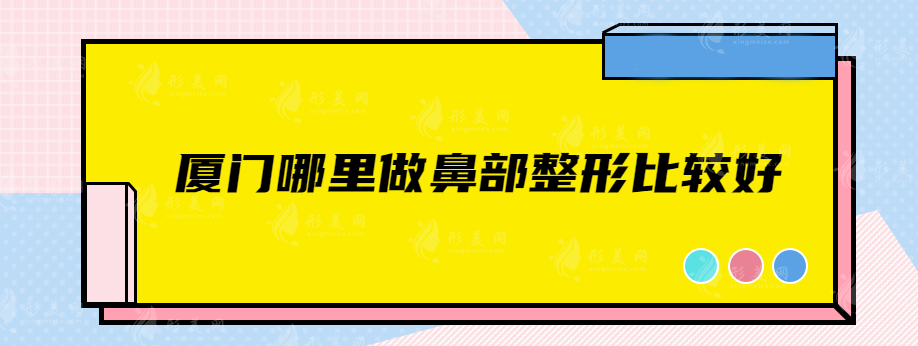廈門哪里做鼻部整形比較好？實(shí)力口碑醫(yī)院名單，快來(lái)查收