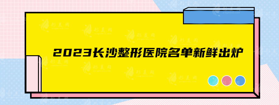 2023長沙整形醫(yī)院名單新鮮出爐，排名top5正規(guī)靠譜有實(shí)力