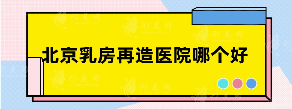 北京乳房再造好的醫(yī)院排名，八大處、北醫(yī)三院等實力強！