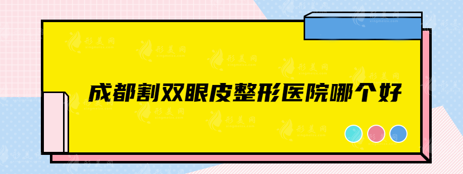 成都割雙眼皮整形醫(yī)院哪個好？公私立醫(yī)院排名更新