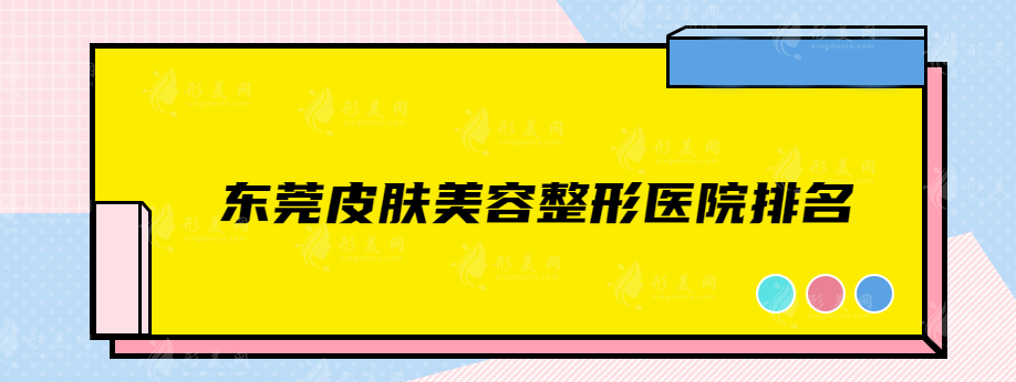 東莞皮膚美容整形醫(yī)院排名，實(shí)力醫(yī)院推薦，供大家參考