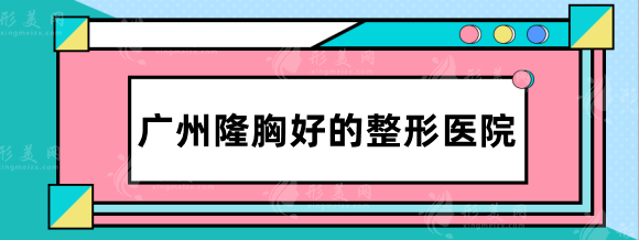 廣州隆胸好的整形醫(yī)院有哪些？華美\曙光\美萊等，實(shí)力在線測評！