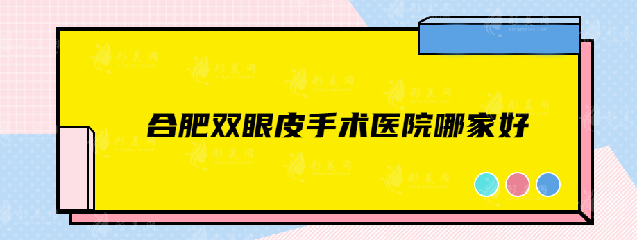 合肥雙眼皮手術(shù)醫(yī)院哪家好？精選實(shí)力靠譜醫(yī)院，快收藏