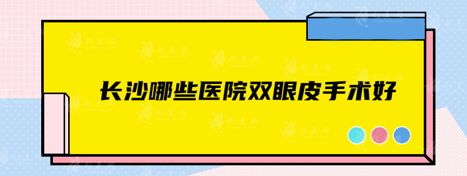 長沙哪些醫(yī)院雙眼皮手術(shù)好？盤點五家優(yōu)秀實力靠譜醫(yī)院