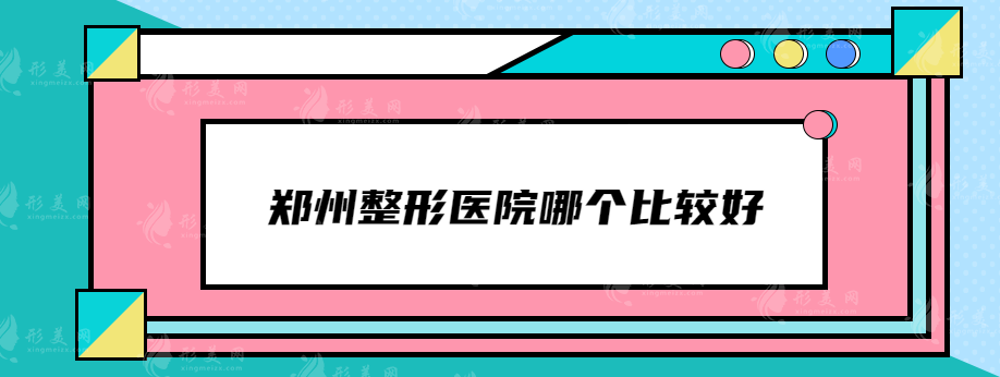 鄭州整形醫(yī)院哪個比較好？集美、鄭大附二、東方等憑實力上榜