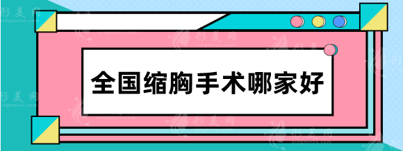 全國縮胸手術(shù)哪家好？北京協(xié)和、上海九院、重醫(yī)大附一院等