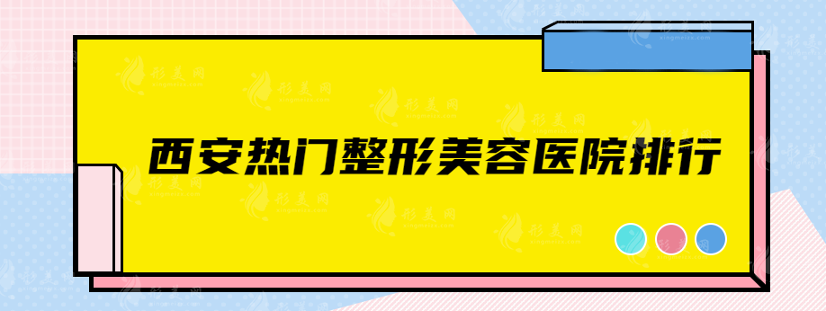 西安熱門整形美容醫(yī)院排行，上榜這5家口碑比較好，都是實力派