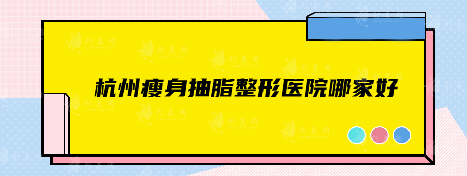 杭州瘦身抽脂整形醫(yī)院哪家好？前5強(qiáng)技術(shù)口碑不錯(cuò)！