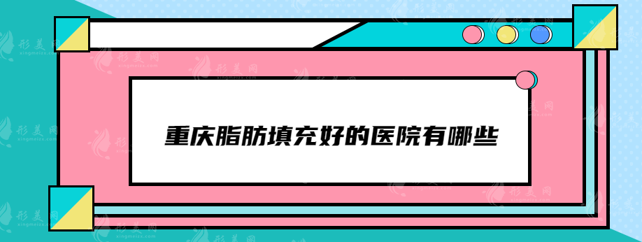 重慶脂肪填充好的醫(yī)院有哪些？美輪美奐、美萊等技術(shù)都不錯(cuò)