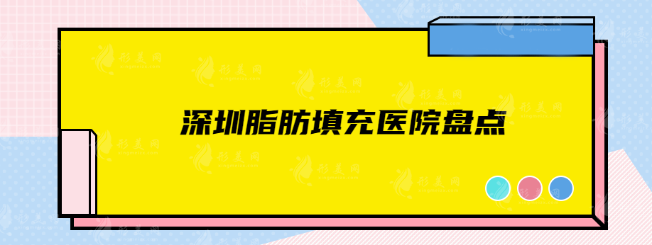 深圳脂肪填充醫(yī)院盤(pán)點(diǎn)，5家實(shí)力醫(yī)院詳情在線介紹，速來(lái)圍觀