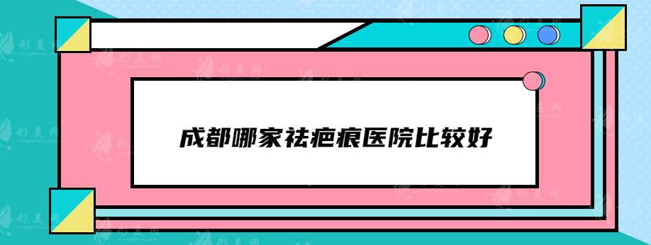 成都哪家祛疤痕醫(yī)院比較好？東籬、藝星、友誼等上榜