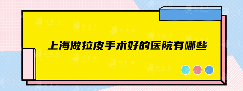 上海做拉皮手術(shù)好的醫(yī)院有哪些？前五名正規(guī)醫(yī)美閉眼選~