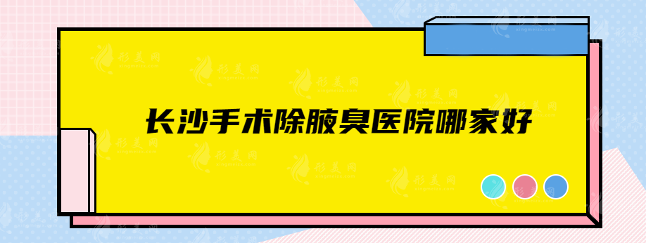 長(zhǎng)沙手術(shù)除腋臭醫(yī)院哪家好？前五名實(shí)力醫(yī)院在線分享
