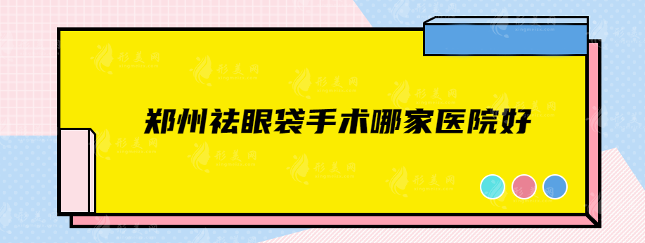 鄭州祛眼袋手術(shù)哪家醫(yī)院好？正規(guī)醫(yī)院資料匯總，值得信賴