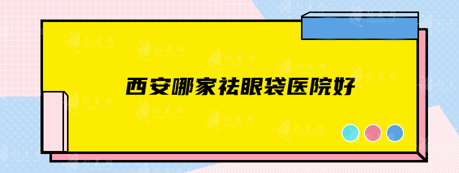 西安哪家祛眼袋醫(yī)院好？上榜名單TOP5名單公開(kāi)，快查看