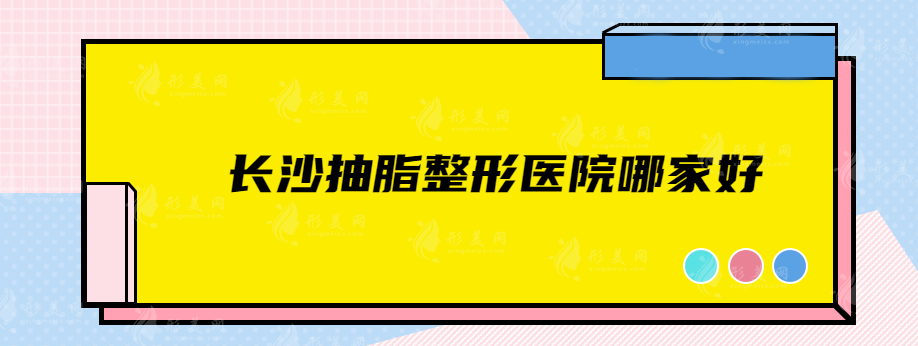 長(zhǎng)沙抽脂整形醫(yī)院哪家好？盤點(diǎn)5家人氣高醫(yī)院詳情一覽