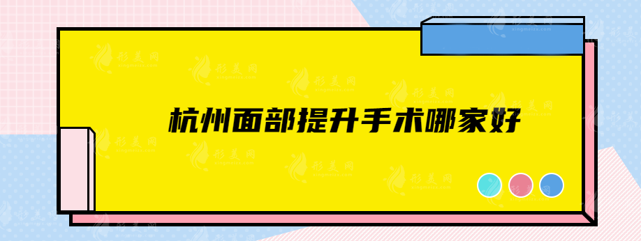 杭州面部提升手術(shù)哪家好？五強(qiáng)資料公開，看看有沒有中意的