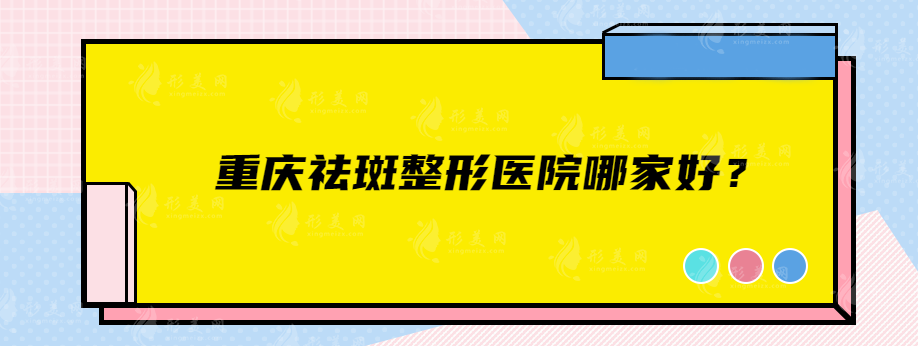 重慶祛斑整形醫(yī)院哪家好？當(dāng)?shù)厝肆λ]實(shí)力派口碑醫(yī)院