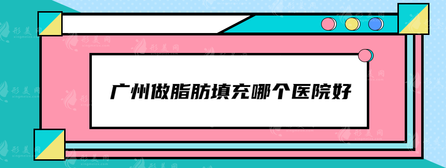廣州做脂肪填充哪個醫(yī)院好？海峽、曙光、華美等口碑不錯！