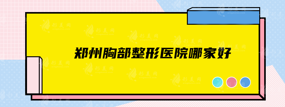鄭州胸部整形醫(yī)院哪家好？美萊、華領(lǐng)、集美等技術(shù)水平超高！
