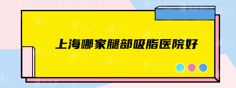 上海哪家腿部吸脂醫(yī)院好？5家腿部抽脂口碑好醫(yī)院匯總