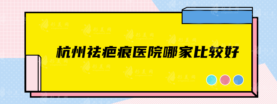 杭州祛疤痕醫(yī)院哪家比較好？嚴(yán)選5家實(shí)力醫(yī)院在線一覽