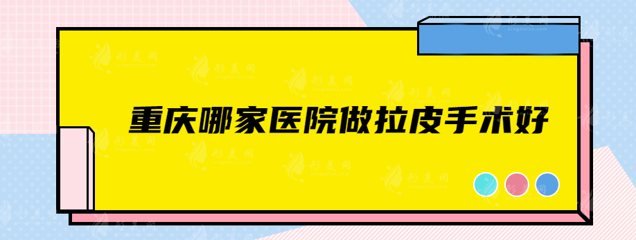 重慶哪家醫(yī)院做拉皮手術(shù)好？美侖美奐、軍科、藝星等上榜