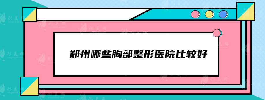 鄭州哪些胸部整形醫(yī)院比較好？華領(lǐng)、天后、集美等上榜