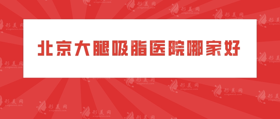 北京大腿吸脂醫(yī)院哪家好？年度好評醫(yī)院上榜，一起來看看