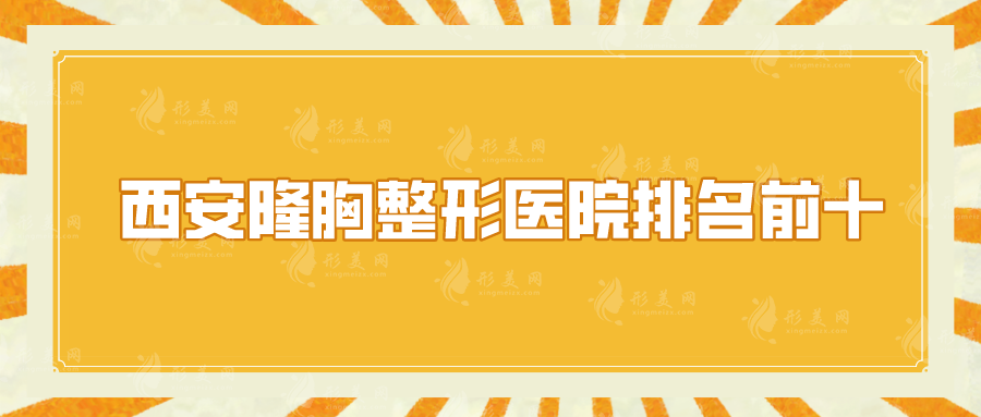 西安隆胸整形醫(yī)院排名前十，口碑嚴(yán)選：西京醫(yī)院、畫美、葉子等上榜