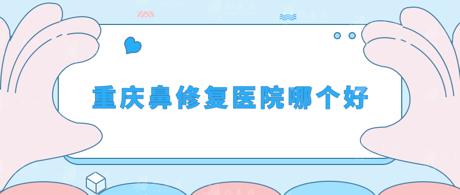重慶鼻修復(fù)醫(yī)院哪個(gè)好？華美紫馨、華美、松山等都不錯(cuò)~