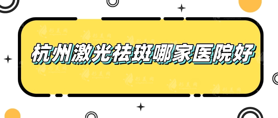 杭州激光祛斑哪家醫(yī)院好？網(wǎng)友力薦五家口碑醫(yī)院