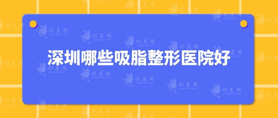 深圳哪些吸脂整形醫(yī)院好？市人民醫(yī)院、美萊、米蘭柏羽等5家人氣高