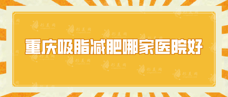 重慶吸脂減肥哪家醫(yī)院好？星榮、軍科、新銅雀臺(tái)等5家熱門名單