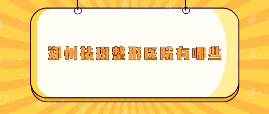 鄭州祛斑整形醫(yī)院有哪些？締萊美、鄭大附二、美萊等均上榜