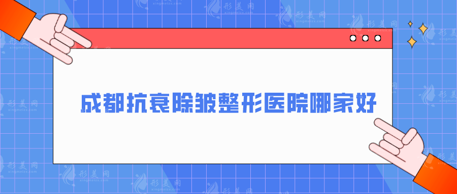 成都抗衰除皺整形醫(yī)院哪家好？玉之光、華西、軍大等5家口碑好