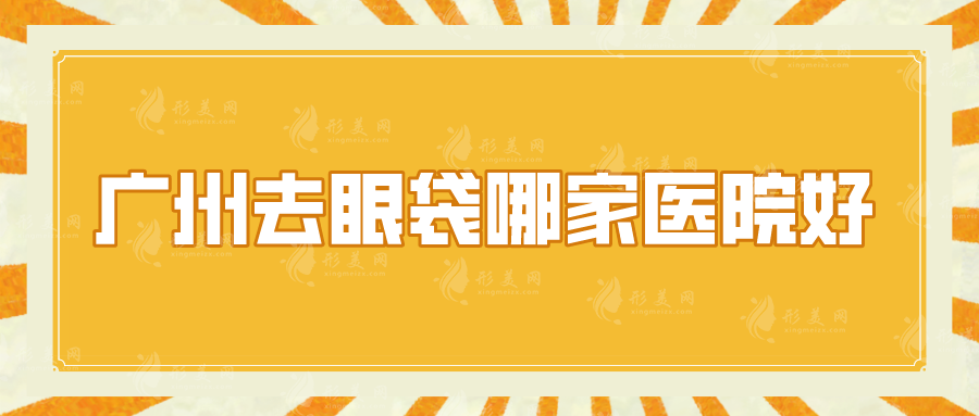 廣州去眼袋哪家醫(yī)院好？五家實(shí)力口碑醫(yī)院紛紛上榜