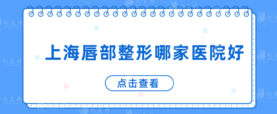 上海唇部整形哪家醫(yī)院好？上榜前五實(shí)力技術(shù)在線，速來查看