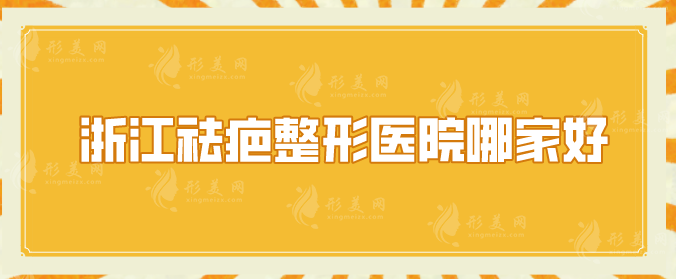 浙江祛疤整形醫(yī)院哪家好？排名榜嚴(yán)選5家實(shí)力派醫(yī)院