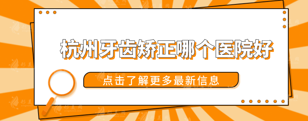 杭州牙齒矯正哪個醫(yī)院好？2024口碑醫(yī)院排名新出爐！