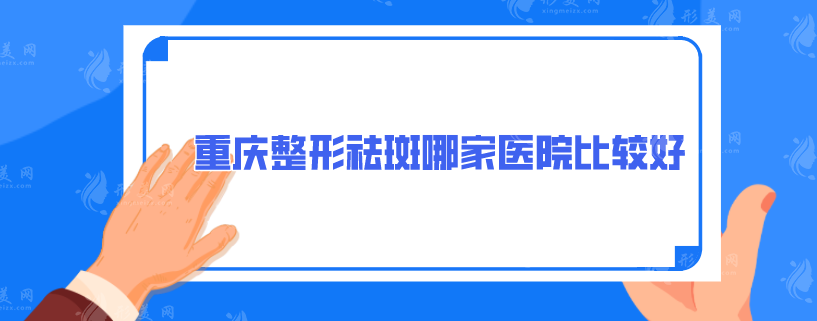 重慶整形祛斑哪家醫(yī)院比較好？5家專(zhuān)業(yè)口碑在線(xiàn)一覽