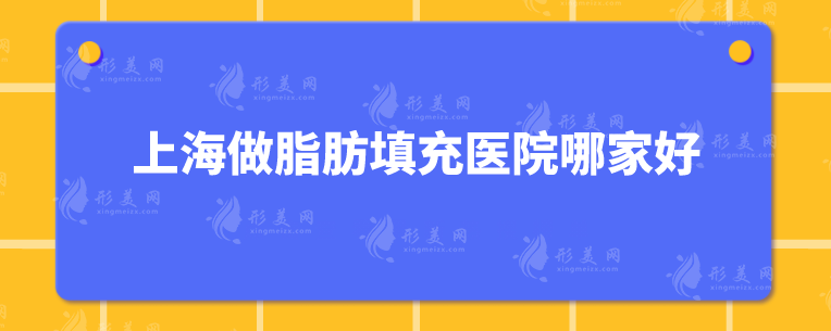 上海做脂肪填充醫(yī)院哪家好？10家專業(yè)有名的醫(yī)院分享~