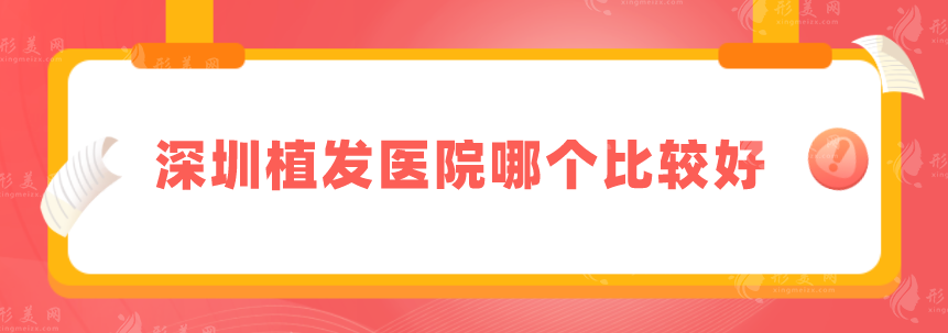 深圳植發(fā)醫(yī)院哪個比較好？上榜五家優(yōu)點實力在線介紹，速來圍觀