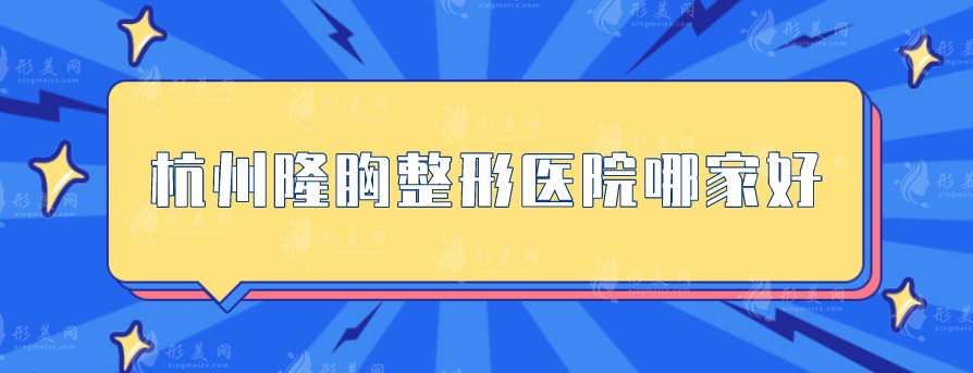 杭州隆胸整形醫(yī)院哪家好？美萊、浙大附一、藝星等優(yōu)勢區(qū)別分析~