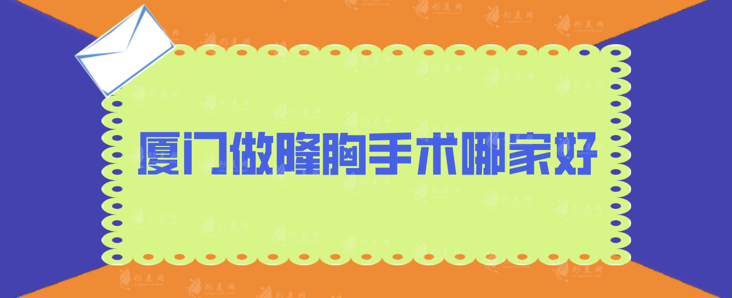 廈門做隆胸手術(shù)哪家好?上榜5家綜合實(shí)力超高，又正規(guī)